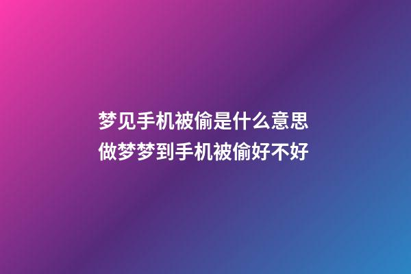 梦见手机被偷是什么意思 做梦梦到手机被偷好不好